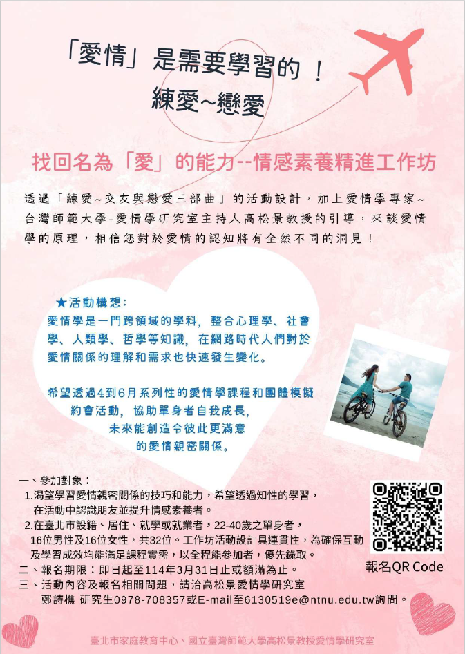 一、工作坊以人際關係及情感互動為主軸，藉由連續性的活動 方式，透過講師分享、模擬約會及手作體驗等方式，提升 參與者對於自我認識及情感互動技巧。 二、活動時間為4至6月共6場次，報名自即日起至114年3月31日 為止，名額共32位（男性及女性各16位）。額滿採候補報 名登記制，報名連結如下：https://forms.gle /34vWuU3DLUY5ucB39。 三、請鼓勵所屬單身同仁踴躍參與，相關內容可於本中心網站 （https://family.gov.taipei）課程與活動瀏覽及下載， 相關報名問題請寄信E–mail至61305019e@ntnu.edu.tw詢 問。
