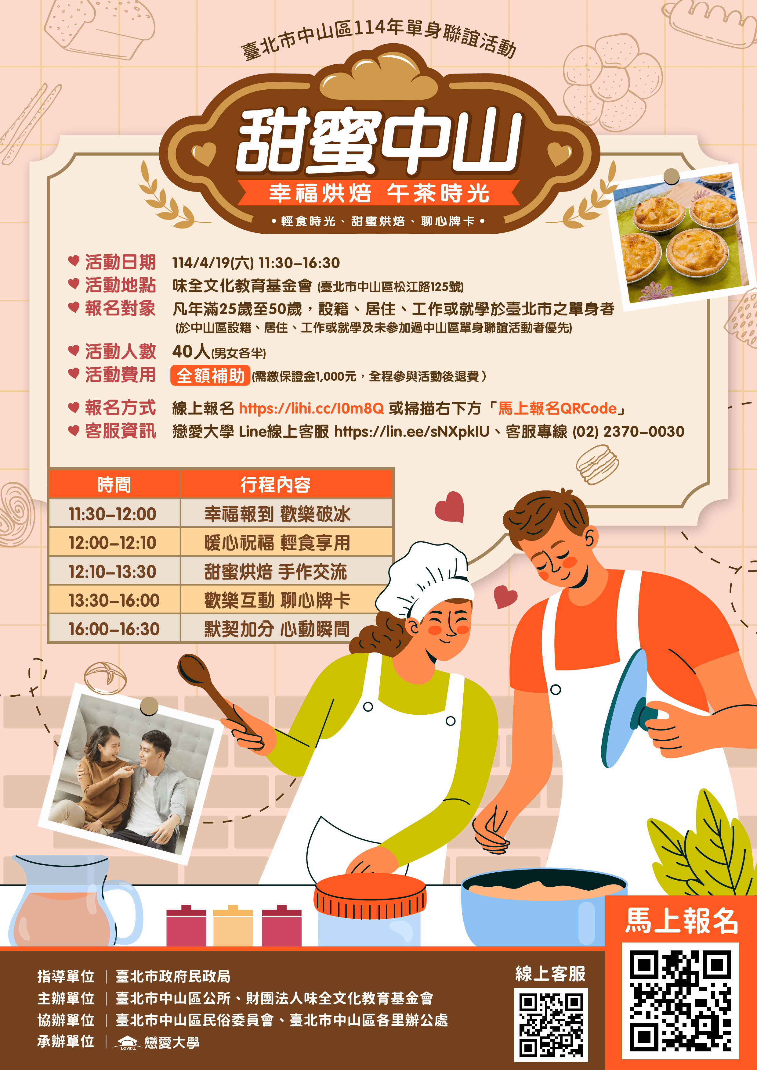 一、旨揭活動訂於114年4月19日（星期六）11時30分至16時30 分假味全文化教育基金會舉辦，報名時間自114年3月24日 12時起至114年4月7日12時止或額滿為止。   二、請貴單位惠予協助於所屬網站宣傳，文稿內容如下：「臺 北市中山區公所『甜蜜中山 幸福烘焙午茶時光』單身聯誼 活動，將於114年4月19日（星期六）11時30分至16時30分 假味全文化教育基金會舉辦，活動名額為男、女各20人， 共40人，歡迎年齡 25歲以上至50歲設籍於本市或於本市居 住、工作、就學之單身者踴躍報名參加（於中山區設籍、居住、工作或就學者及未參加過中山區單身聯誼活動者優 先），活動詳情請參閱本所官網（https://zsdo.gov. taipei/）或電洽(02)25031369分機593鍾小姐。」