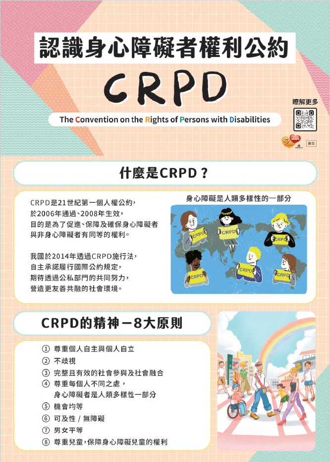衛生福利部為提升社會大眾對身心障礙者權利公約（下稱 CRPD）之精神認識與瞭解，製作宣導摺頁(如下圖)，介紹CRPD的八 大原則，以及簡介社會大眾如何共同營造更友善共融的環境，包含認識身心障礙者的多元性，以平等態度互動、正 確稱呼身心障礙者、營造無障礙的環境，提供可及性格式 的資訊等。 