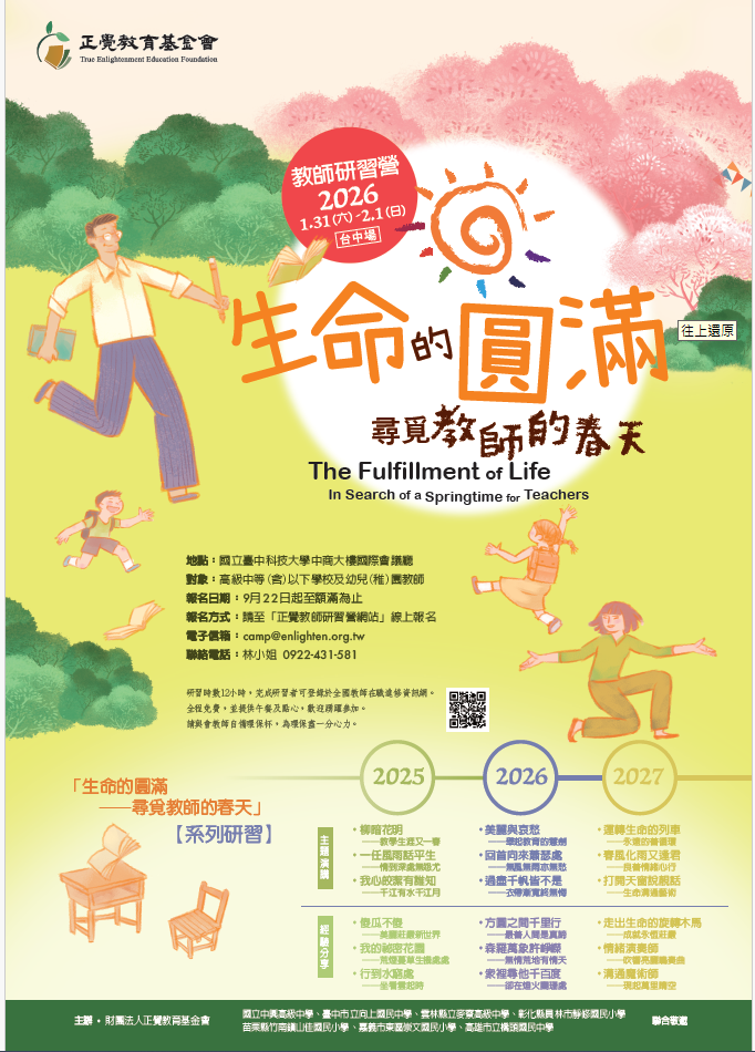 一、本活動為三年系列課程之研習活動，已奉教育部113年1月 29日臺教師(三)字第1132600242J號函核准在案。   二、本基金會與國立中興高級中學、臺中市立向上國民中學、 雲林縣立麥寮高級中學、彰化縣員林市靜修國民小學、苗 栗縣竹南鎮山佳國民小學、嘉義市東區崇文國民小學、高 雄市立橋頭國民中學，共計7所學校合辦教師研習活動「生 命的圓滿—尋覓教師的春天」，說明如下：   (一)日期：中華民國115年1月31日、2月1日(星期六、日)。   (二)地點：國立臺中科技大學中商大樓國際會議廳(臺中市北區三民路三段129號)。   (三)對象：高級中等(含)以下學校及公私立幼兒(稚)園教 師。   (四)報名：114年9月22日起至額滿為止，請上正覺教師研習 營網站報名(https://www.teachercamp.enlighten.org. tw)。   (五)活動聯絡人及電話：林秋霞，0922-431-581。