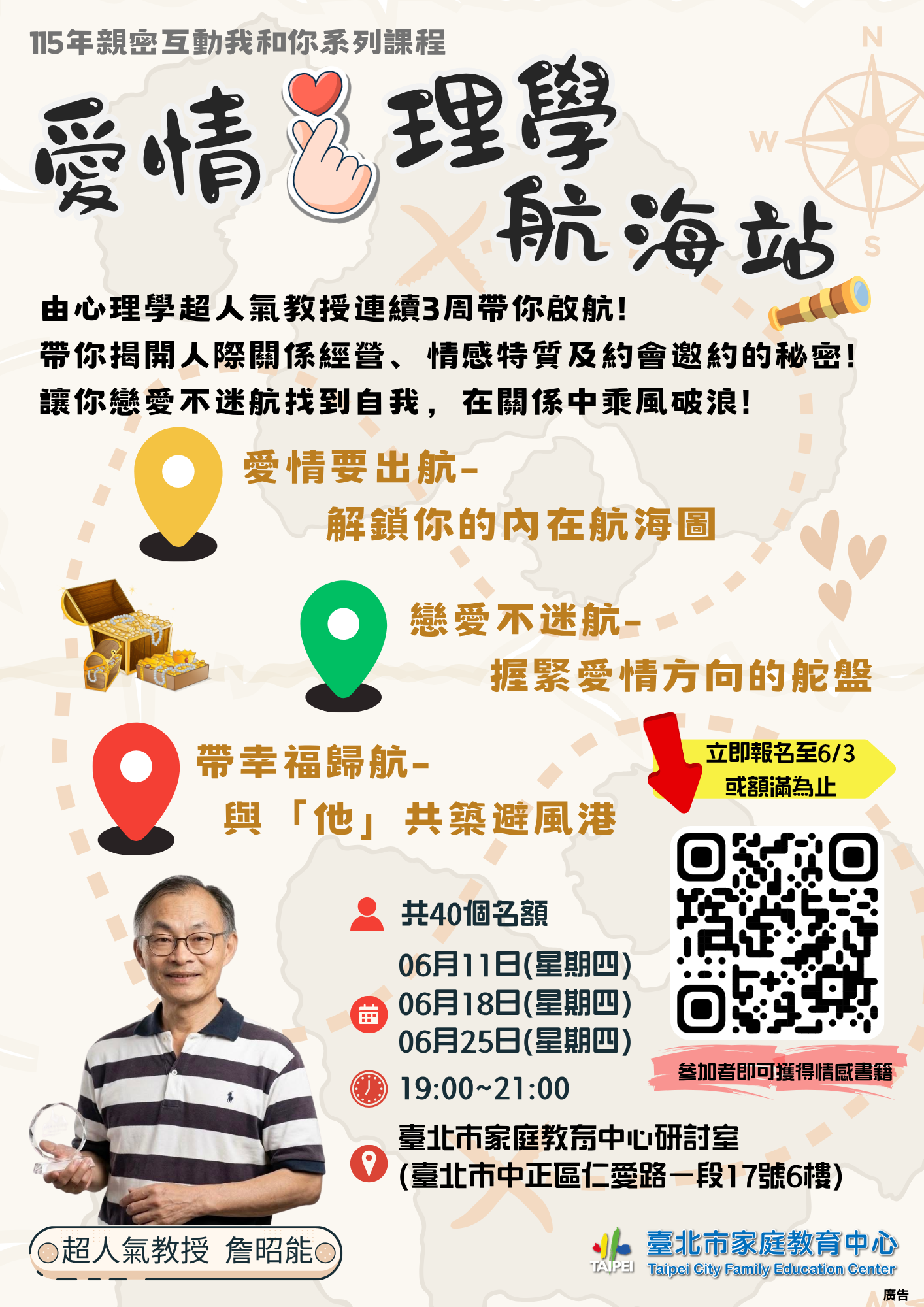 臺北市家庭教育中心『親密互動我和 你–愛情心理學航海站』課程，於115年6月11日至6月25日 連續3週於星期四晚間7時至9時，假臺北市家庭教育中心舉辦，活動名額為40人，活動全程免費參與，詳細內容可於 中心網站（https://family.gov.taipei）課程與活動瀏覽 及下載， 相關報名問題請洽25419690轉605,報名連結如 下：https://forms.gle/pY1wnefH1LRKfemn8。