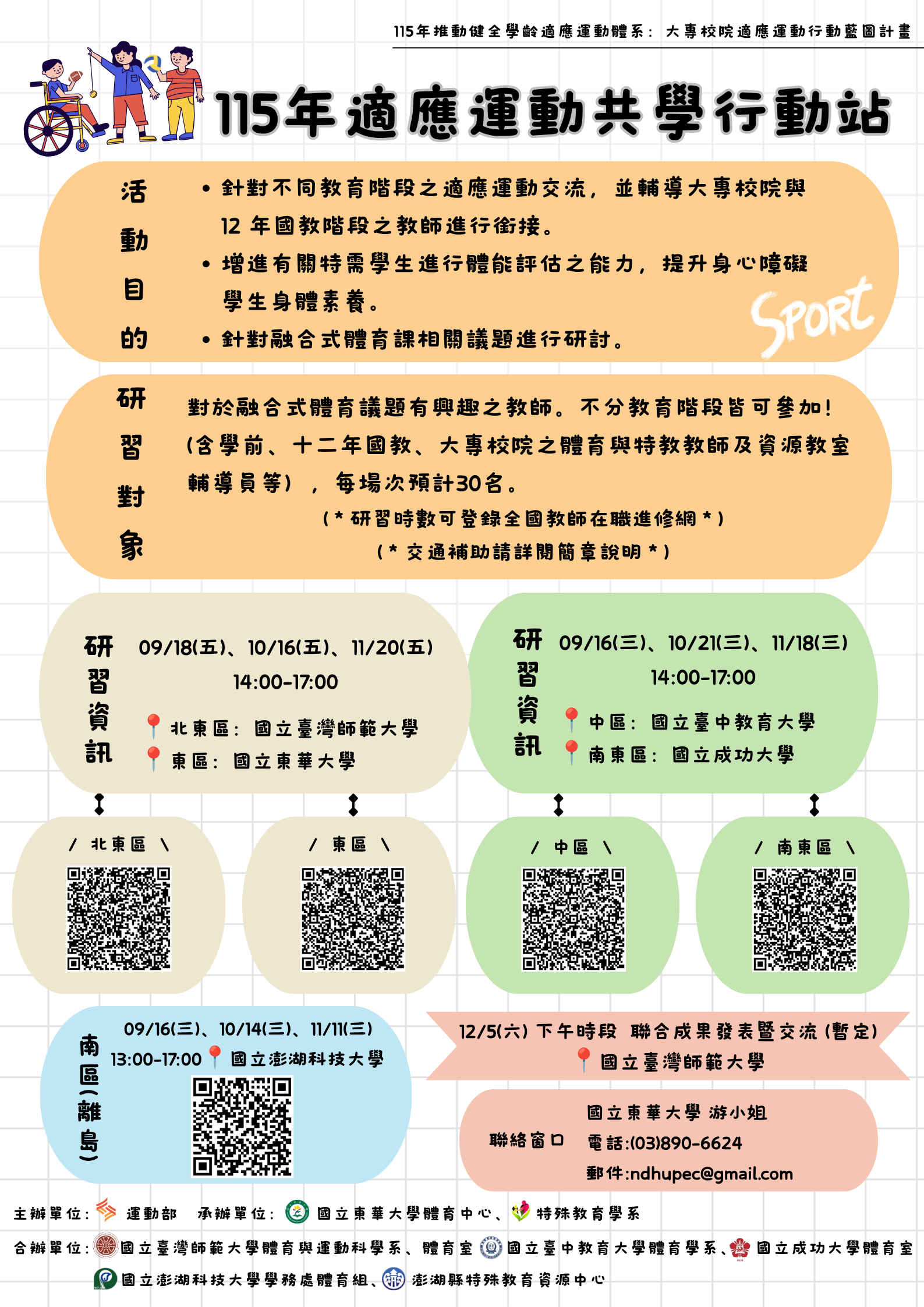 一、依據國立東華大學115年8月6日東體中字第1150018389號函 辦理。 二、本案共學行動站為跨校跨縣市跨領域之社群,針對不同教 育階段之適應運動交流,輔導大專校院與各階段之教師進 行銜接,針對融合式體育課相關議題進行研討,以提升身 心障礙學生身體素養。 三、旨揭研習參加對象、報名日期與方式: (一)對於融合式運動議題有興趣之教師及相關人員皆可參加 (含學前、十二年國教、大專校院之體育與特教教師及 資源教室輔導人員等),依報名順序錄取,每場次名額 預計30名。 (二)報名日期與方式:即日起9月4日止或額滿截止,一律採 取線上報名,請逕至報名網址(詳如研習計畫)完成報 名。 (三)各區研習時間、地點及課程資訊詳如附件簡章,行前通 知將另以電子郵件通知錄取人員。 (四)本案如有相關詢問事項,請洽詢國立東華大學專案助 理:游小姐(電話:03-8906624、電子信箱: ndhupec@gmail.com)。
